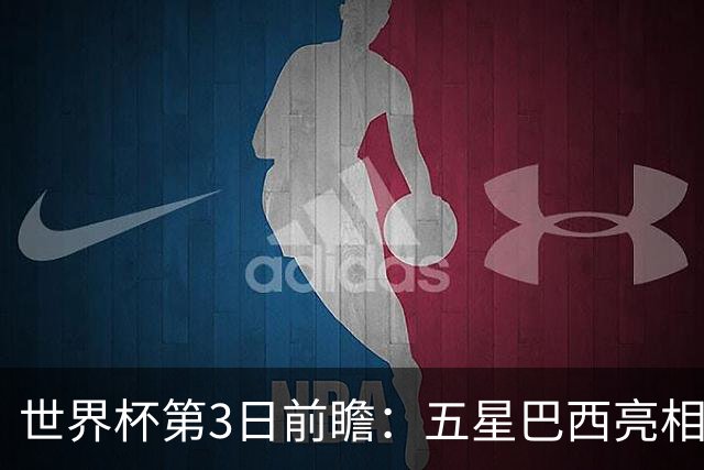 世界杯第3日前瞻：五星巴西亮相 亚足联球队面临“欧洲大考”