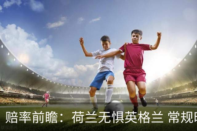 赔率前瞻：荷兰无惧英格兰 常规时间有望不败